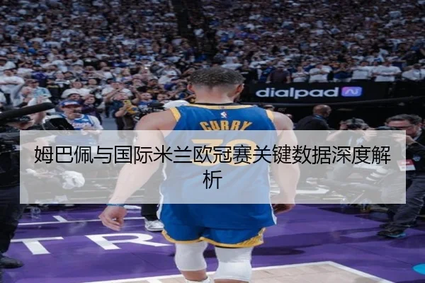 姆巴佩与国际米兰欧冠赛关键数据深度解析