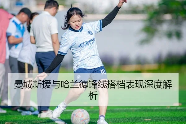 曼城新援与哈兰德锋线搭档表现深度解析